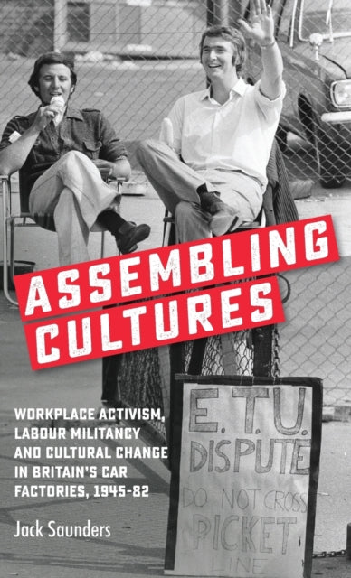 Assembling Cultures - Workplace Activism, Labour Militancy and Cultural Change in Britain's Car Factories, 1945-82