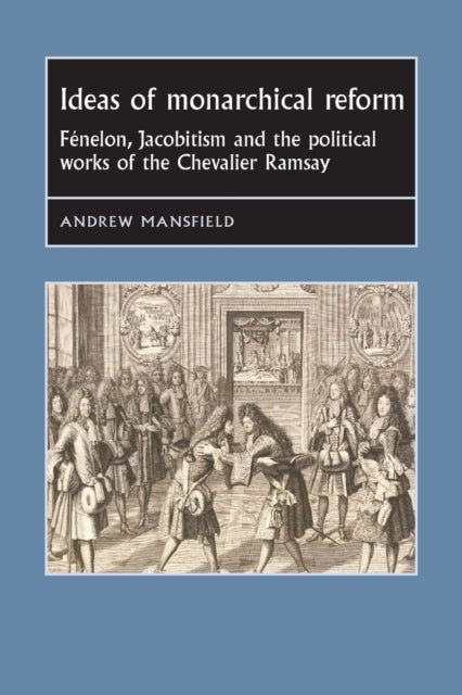 Ideas of Monarchical Reform - FeNelon, Jacobitism, and the Political Works of the Chevalier Ramsay