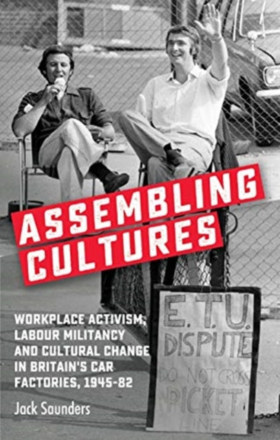 Assembling Cultures - Workplace Activism, Labour Militancy and Cultural Change in Britain's Car Factories, 1945-82