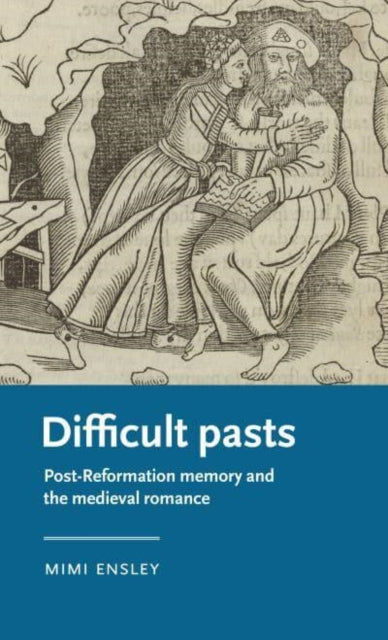 Difficult Pasts - Post-Reformation Memory and the Medieval Romance