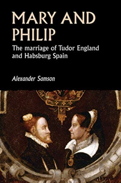 Mary and Philip - The Marriage of Tudor England and Habsburg Spain