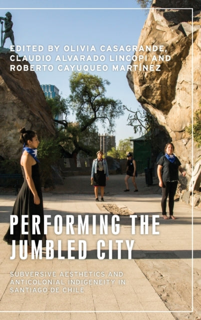 Performing the Jumbled City - Subversive Aesthetics and Anticolonial Indigeneity in Santiago De Chile