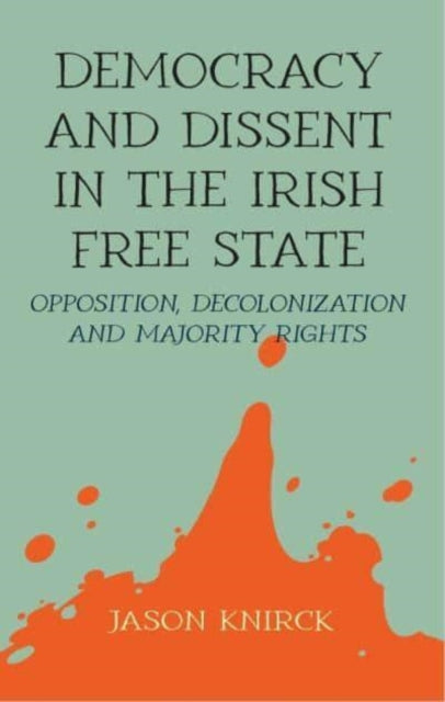 Democracy and Dissent in the Irish Free State - Opposition, Decolonisation, and Majority Rights