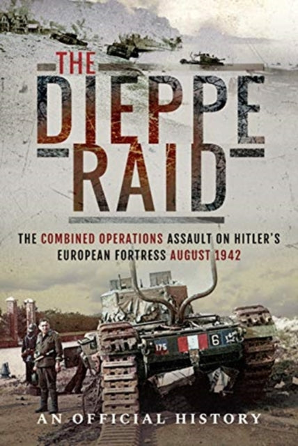 The Dieppe Raid - The Combined Operations Assault on Hitler's European Fortress, August 1942