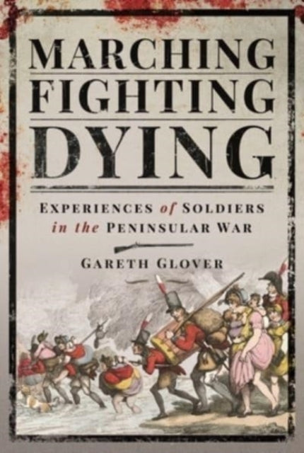 Marching, Fighting, Dying - Experiences of Soldiers in the Peninsular War