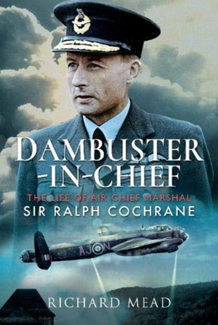 Dambuster-in-Chief - The Life of Air Chief Marshal Sir Ralph Cochrane