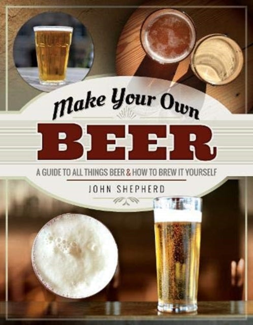 Make Your Own Beer - A Guide to All Things Beer and How to Brew it Yourself