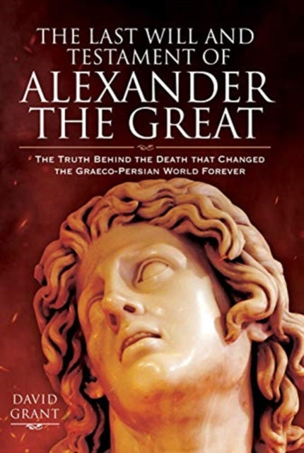The Last Will and Testament of Alexander the Great - The Truth Behind the Death that Changed the Graeco-Persian World Forever