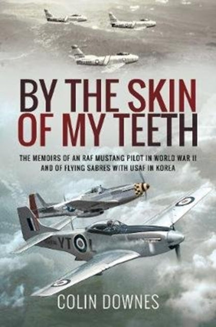 By the Skin of My Teeth - The Memoirs of an RAF Mustang Pilot in World War II and of Flying Sabres with USAF in Korea