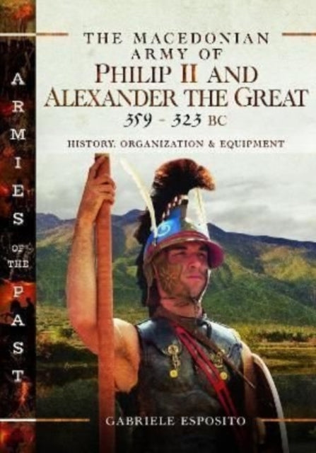 The The Macedonian Army of Philip II and Alexander the Great, 359-323 BC - History, Organization and Equipment