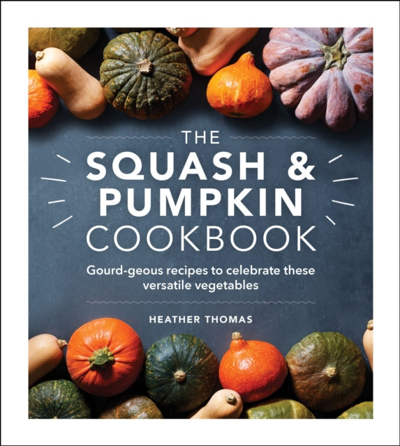 The Squash and Pumpkin Cookbook - Gourd-geous recipes to celebrate these versatile vegetables