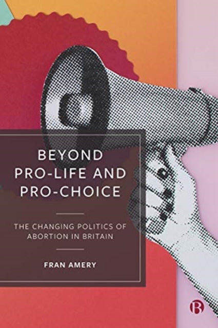 Beyond Pro-life and Pro-choice - The Changing Politics of Abortion in Britain