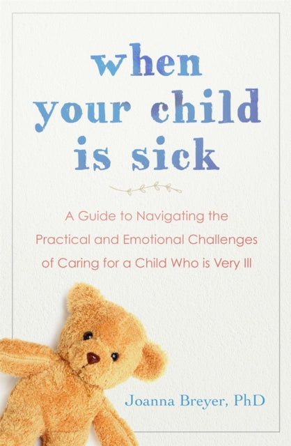 When Your Child is Sick - A Guide to Navigating the Practical and Emotional Challenges of Caring for a Child Who is Very Ill