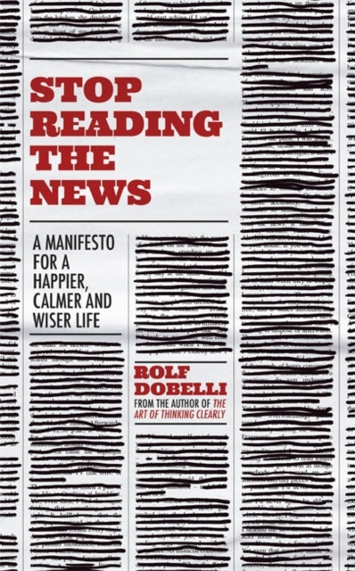 Stop Reading the News - A Manifesto for a Happier, Calmer and Wiser Life