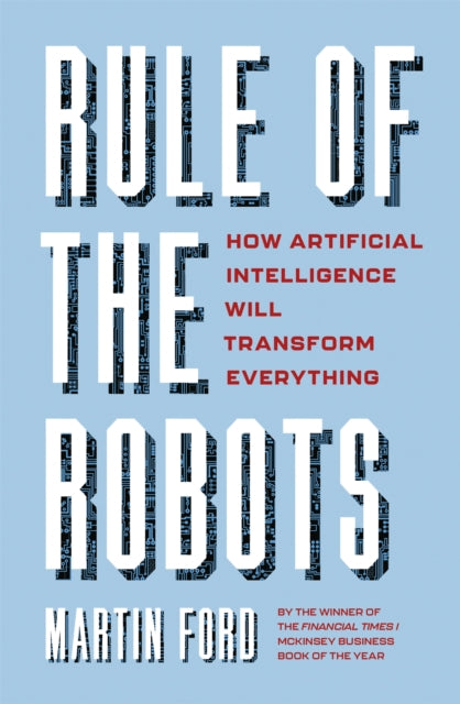 Rule of the Robots - How Artificial Intelligence Will Transform Everything