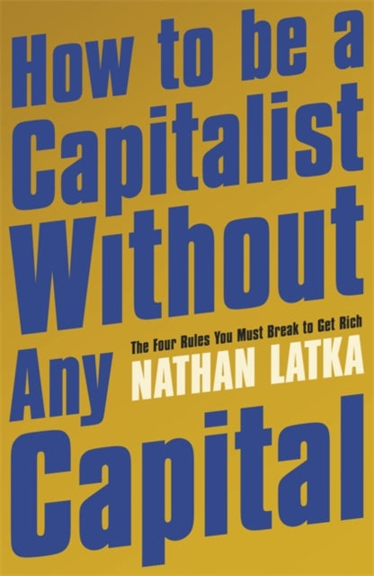 How to Be a Capitalist Without Any Capital - The Four Rules You Must Break to Get Rich