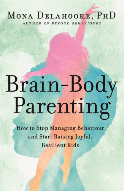 Brain-Body Parenting - How to Stop Managing Behaviour and Start Raising Joyful, Resilient Kids