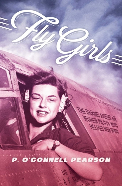 Fly Girls - The Daring American Women Pilots Who Helped Win WWII