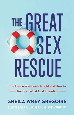 Great Sex Rescue – The Lies You`ve Been Taught and How to Recover What God Intended