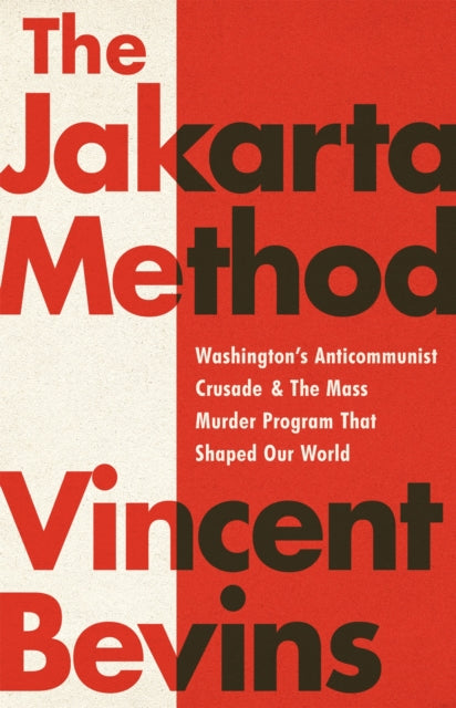 The Jakarta Method - Washington's Anticommunist Crusade and the Mass Murder Program that Shaped Our World