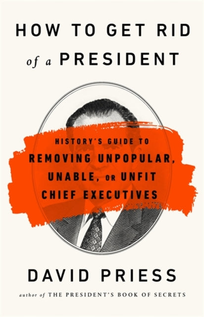 How to Get Rid of a President - History's Guide to Removing Unpopular, Unable, or Unfit Chief Executives