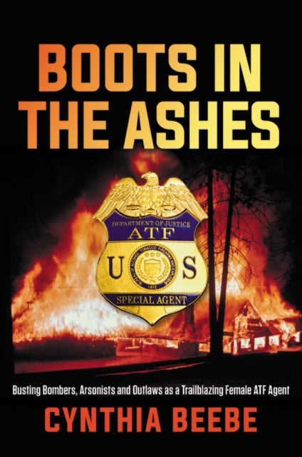 Boots in the Ashes - Busting Bombers, Arsonists and Outlaws as a Trailblazing Female ATF Agent