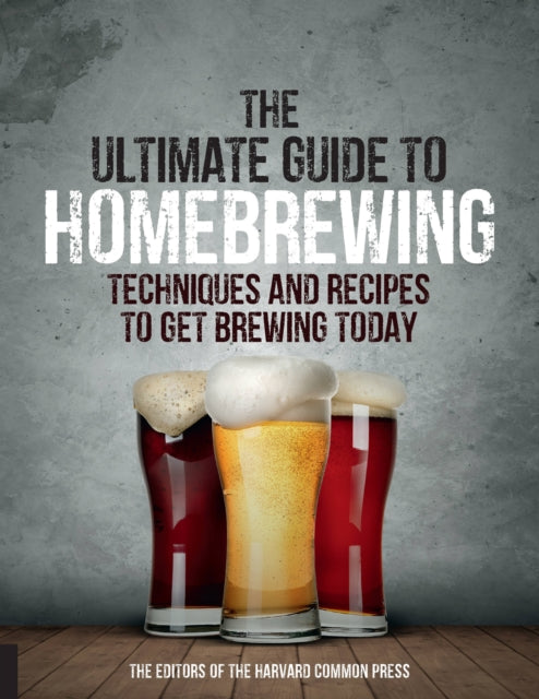 The Ultimate Guide to Homebrewing - Techniques and Recipes to Get Brewing Today