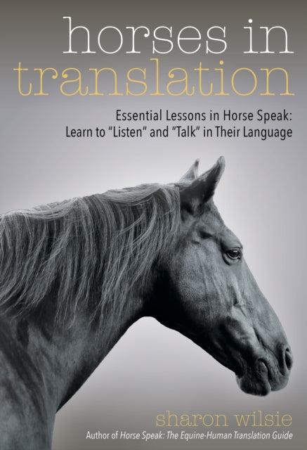 Horses in Translation - Essential Lessons in Horse Speak: Learn to "Listen" and "Talk" in Their Language