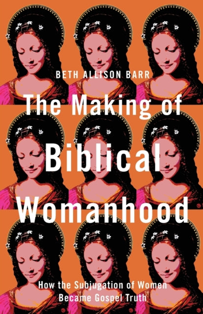 Making of Biblical Womanhood – How the Subjugation of Women Became Gospel Truth