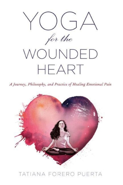 Yoga for the Wounded Heart - A Journey, Philosophy, and Practice of Healing Emotional Pain
