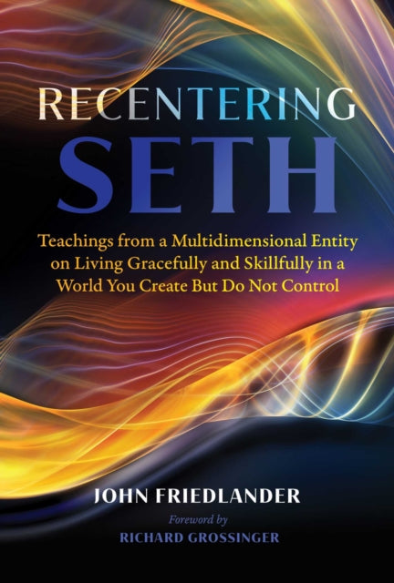Recentering Seth - Teachings from a Multidimensional Entity on Living Gracefully and Skillfully in a World You Create But Do Not Control