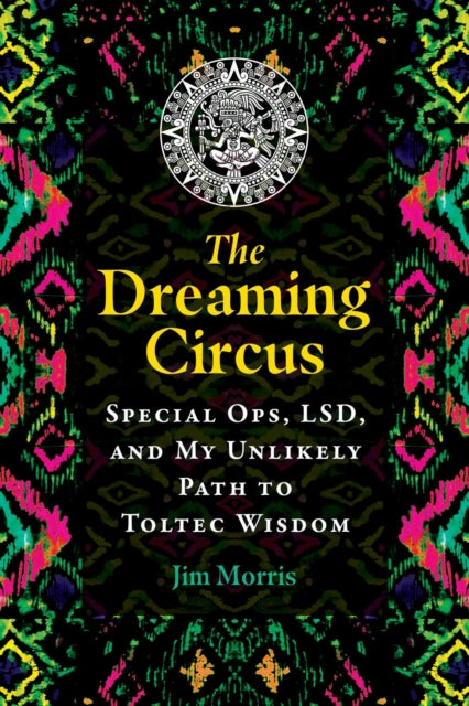 The Dreaming Circus - Special Ops, LSD, and My Unlikely Path to Toltec Wisdom