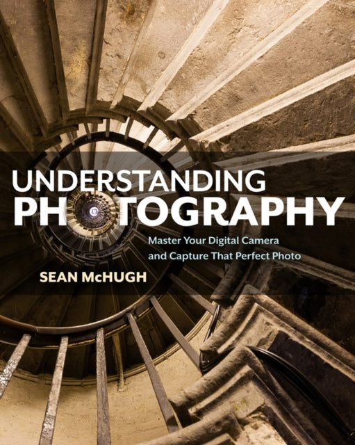 Understanding Photography - Master Your Digital Camera and Capture that Perfect Photo