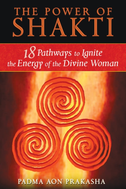 The Power of Shakti: 18 Pathways to Ignite the Energy of the Divine Woman