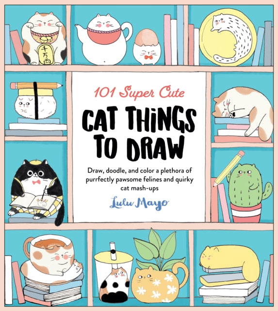 101 Super Cute Cat Things to Draw - Draw, doodle, and color a plethora of purrfectly pawsome felines and quirky cat mash-ups