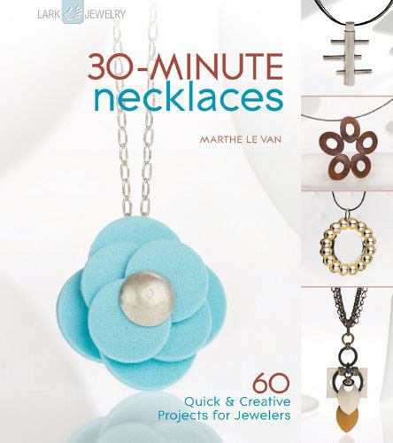 30-Minute Necklaces: 60 Quick & Creative Projects for Jewelers