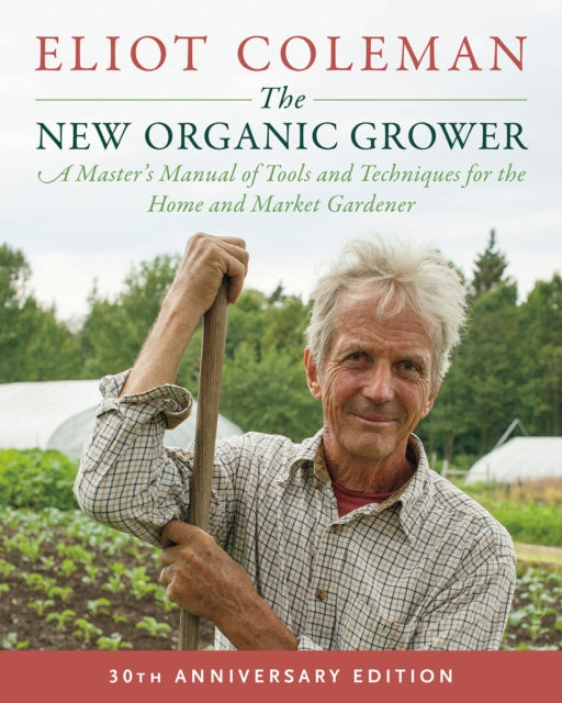 The New Organic Grower - A Master's Manual of Tools and Techniques for the Home and Market Gardener