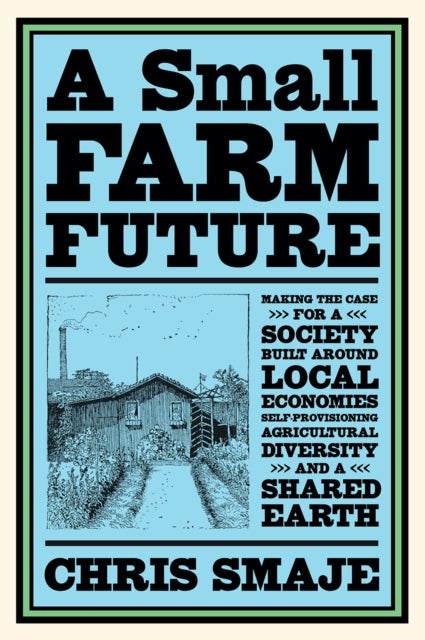 A Small Farm Future - Making the Case for a Society Built Around Local Economies, Self-Provisioning, Agricultural Diversity and a Shared Earth