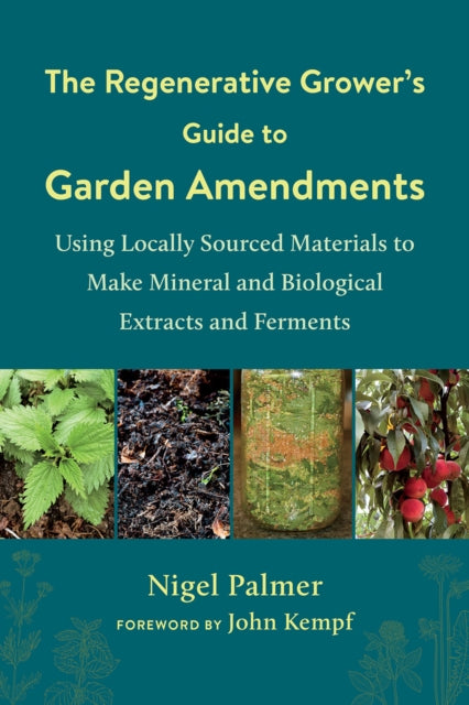 The The Regenerative Grower's Guide to Garden Amendments - Using Locally Sourced Materials to Make Mineral and Biological Extracts and Ferments