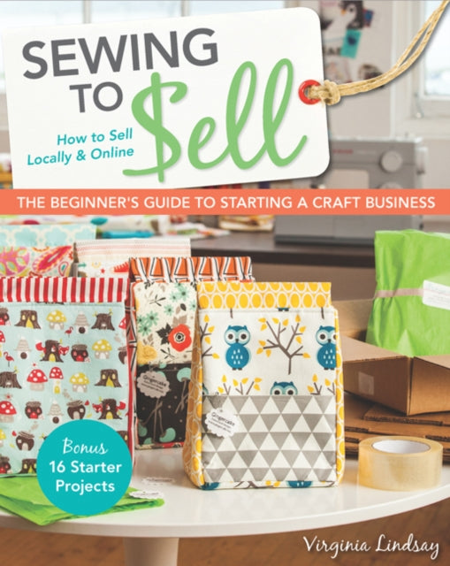 Sewing to Sell - The Beginner's Guide to Starting a Craft Business: Bonus - 16 Starter Projects * How to Sell Locally & Online