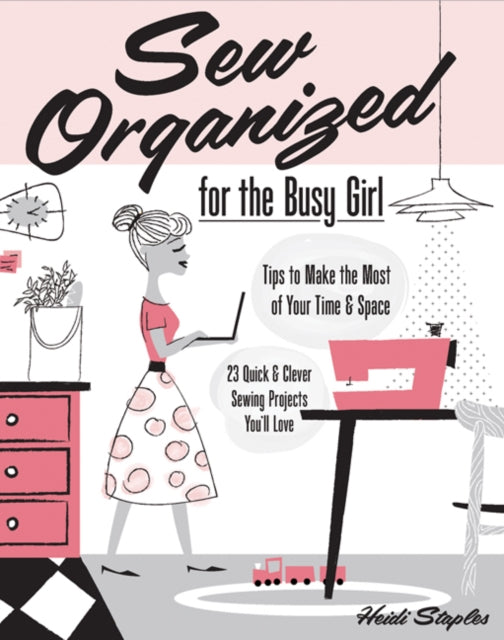 Sew Organized for the Busy Girl: * Tips to Make the Most of Your Time & Space  * 23 Quick & Clever Sewing Projects You'll Love