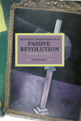 Max Weber: Modernisation as Passive Revolution: A Gramscian Analysis: Historical Materialism, Volume 78