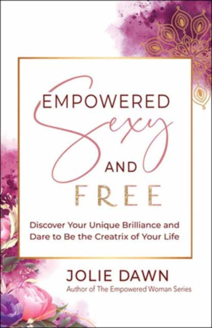 Empowered, Sexy, and Free - Discover Your Unique Brilliance and Dare to Be the Creatrix of Your Life