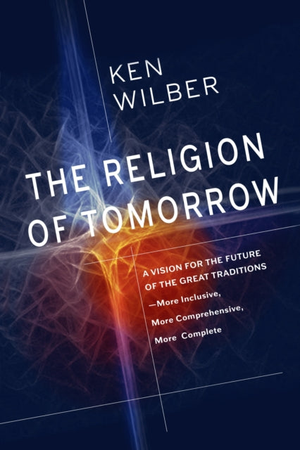 The Religion Of Tomorrow - A Vision for the Future of the Great Traditions - More Inclusive, More Comprehensive, More Complete