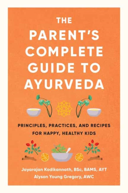 The Parent's Complete Guide to Ayurveda - Principles, Practices, and Recipes for Happy, Healthy Kids
