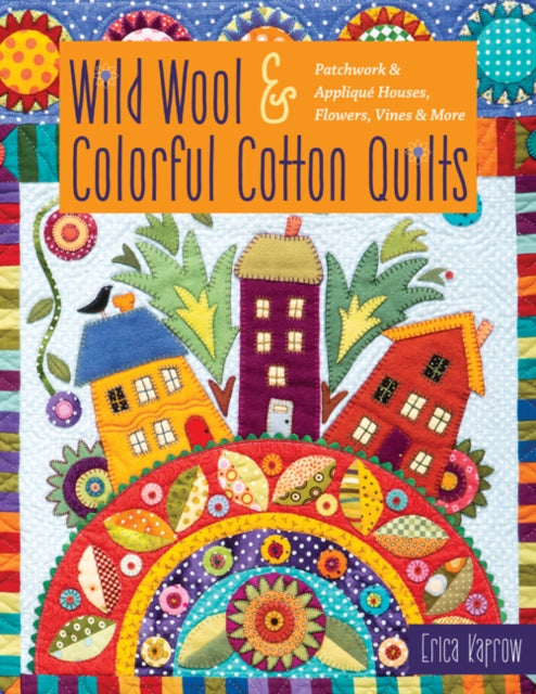 Wild Wool & Colorful Cotton Quilts - Patchwork & Applique Houses, Flowers, Vines & More