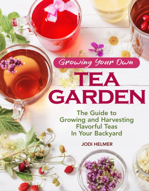 Growing Your Own Tea Garden - Plants and Plans for Growing and Harvesting Traditional and Herbal Teas