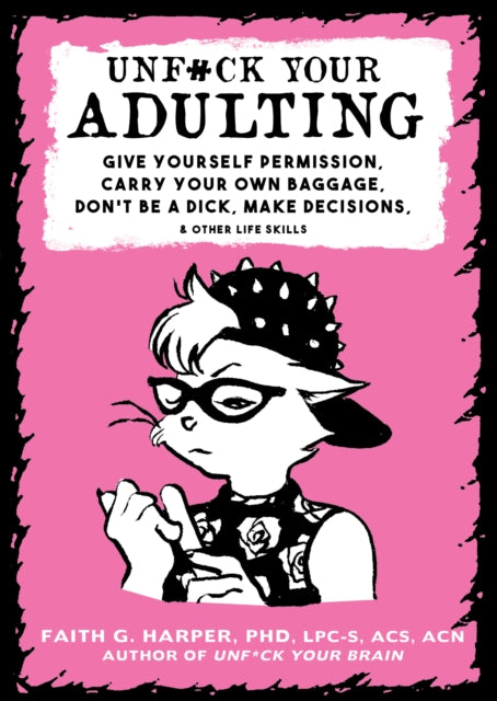 Unf#ck Your Adulting - Give Yourself Permission, Carry Your Own Baggage, Dont Be A Dick, Make Decisions, & Other Life Skills