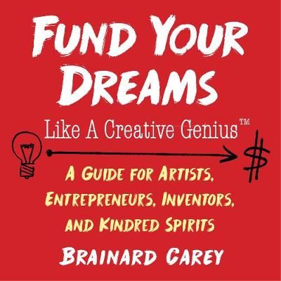 Fund Your Dreams Like a Creative Genius - A Guide for Artists, Entrepreneurs, Inventors, and Kindred Spirits
