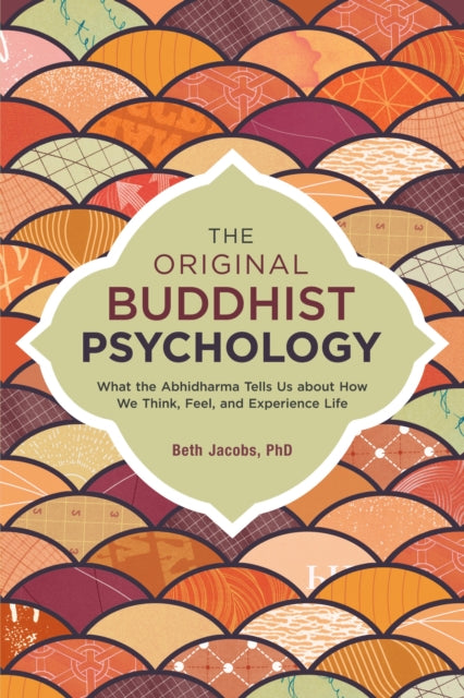 The Original Buddhist Psychology: What the Abhidharma Tells Us About How We Think, Feel, and Experience Life